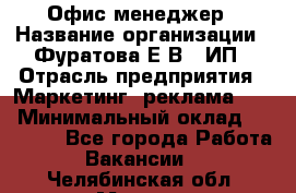 Офис-менеджер › Название организации ­ Фуратова Е.В., ИП › Отрасль предприятия ­ Маркетинг, реклама, PR › Минимальный оклад ­ 20 000 - Все города Работа » Вакансии   . Челябинская обл.,Миасс г.